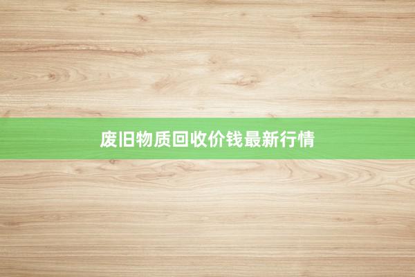 废旧物质回收价钱最新行情